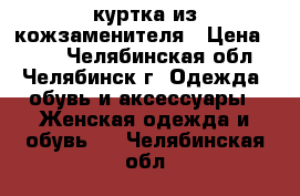 куртка из кожзаменителя › Цена ­ 800 - Челябинская обл., Челябинск г. Одежда, обувь и аксессуары » Женская одежда и обувь   . Челябинская обл.